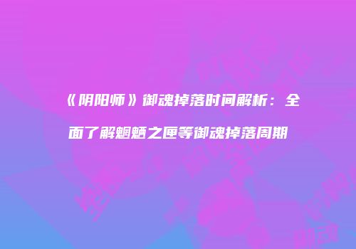 《阴阳师》御魂掉落时间解析：全面了解魍魉之匣等御魂掉落周期