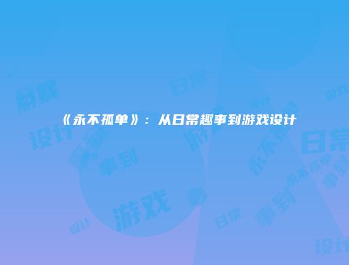 《永不孤单》：从日常趣事到游戏设计