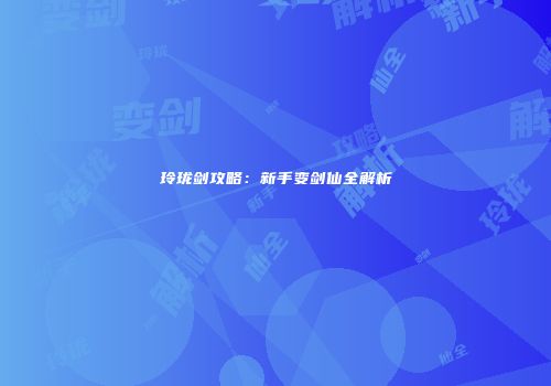 玲珑剑攻略：新手变剑仙全解析