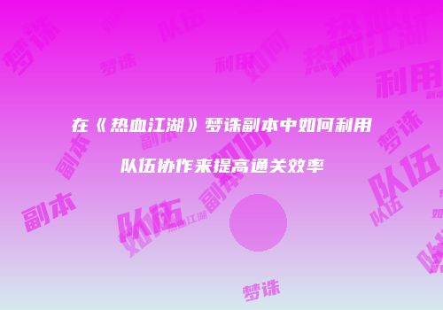 在《热血江湖》梦诛副本中如何利用队伍协作来提高通关效率