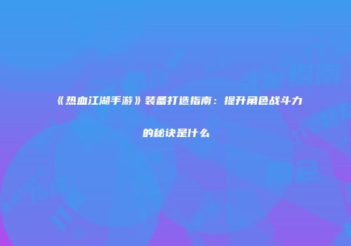 《热血江湖手游》装备打造指南：提升角色战斗力的秘诀是什么