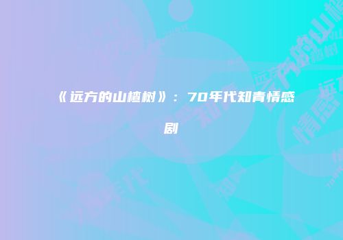 《远方的山楂树》：70年代知青情感剧