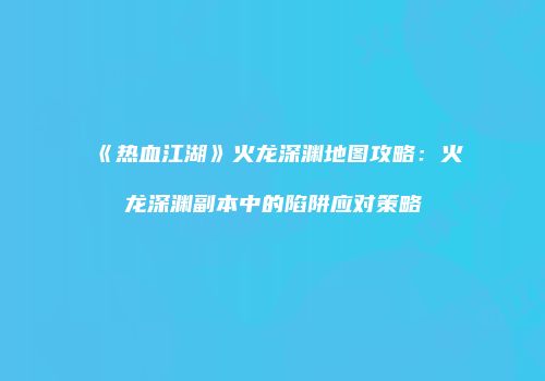 《热血江湖》火龙深渊地图攻略:火龙深渊副本中的陷阱应对策略