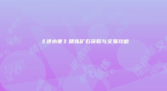 《逆水寒》精炼矿石获取与交易攻略