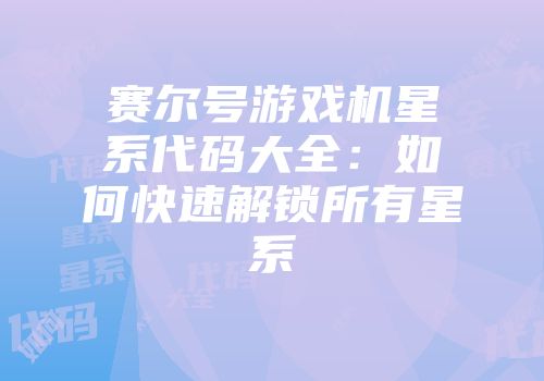 赛尔号游戏机星系代码大全：如何快速解锁所有星系