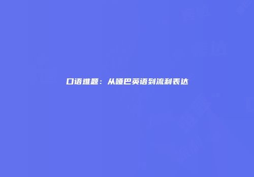 口语难题：从哑巴英语到流利表达