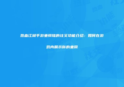 热血江湖手游坐骑陆的社交功能介绍：如何在游戏内展示你的坐骑