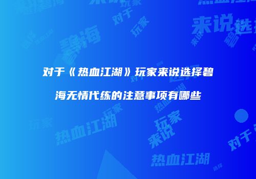 对于《热血江湖》玩家来说选择碧海无情代练的注意事项有哪些