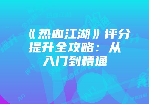 《热血江湖》评分提升全攻略：从入门到精通
