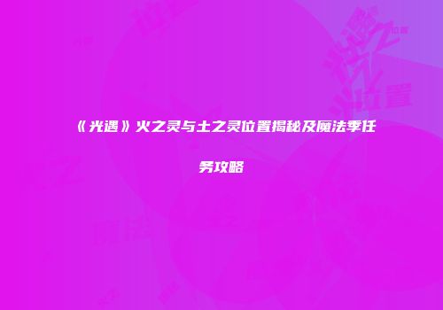 《光遇》火之灵与土之灵位置揭秘及魔法季任务攻略