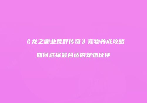 《龙之霸业荒野传奇》宠物养成攻略如何选择最合适的宠物伙伴