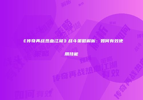 《传奇再战热血江湖》战斗策略解析:如何有效使用技能