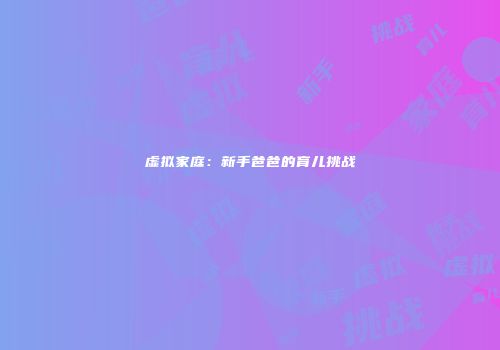 虚拟家庭：新手爸爸的育儿挑战