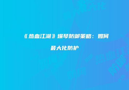 《热血江湖》爆琴防御策略：如何最大化防护