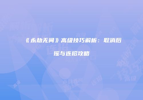 《永劫无间》高级技巧解析：取消后摇与连招攻略