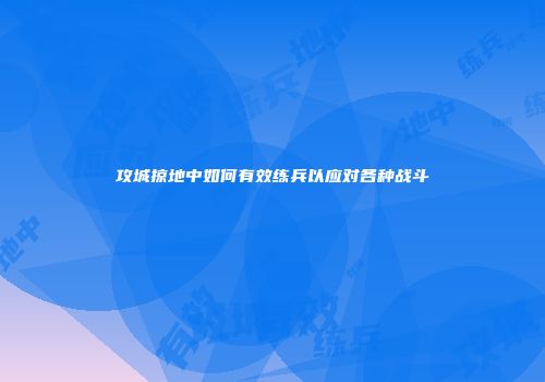 攻城掠地中如何有效练兵以应对各种战斗