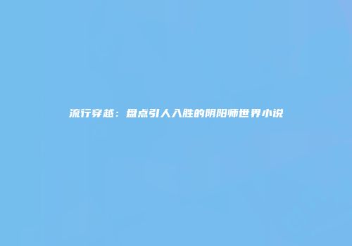 流行穿越：盘点引人入胜的阴阳师世界小说