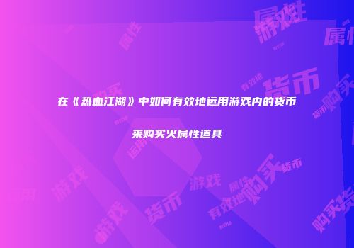 在《热血江湖》中如何有效地运用游戏内的货币来购买火属性道具
