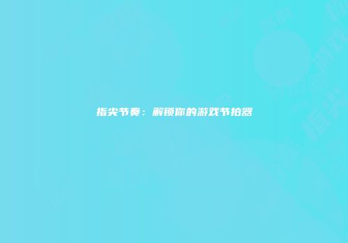 指尖节奏：解锁你的游戏节拍器