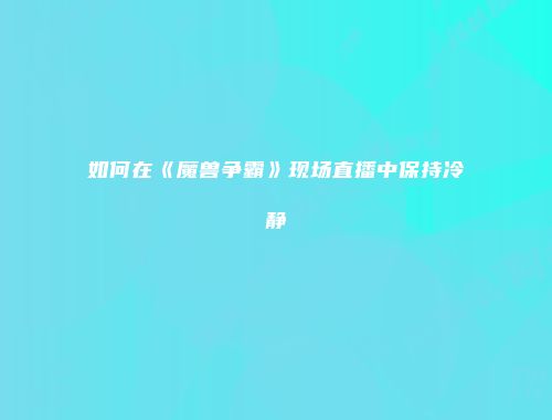 如何在《魔兽争霸》现场直播中保持冷静