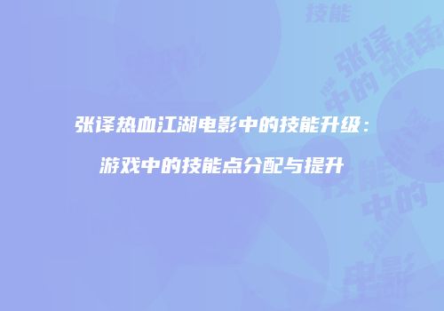 张译热血江湖电影中的技能升级：游戏中的技能点分配与提升