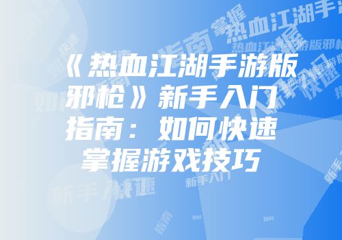 《热血江湖手游版邪枪》新手入门指南：如何快速掌握游戏技巧