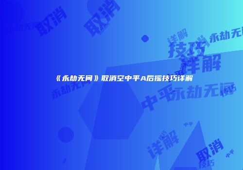 《永劫无间》取消空中平A后摇技巧详解