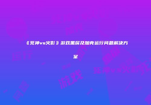 《死神vs火影》游戏黑屏及加壳运行问题解决方案
