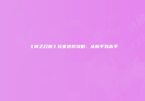 《神之召唤》玩家进阶攻略：从新手到高手