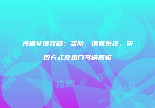 光遇琴谱攻略：音阶、演奏系统、获取方式及热门琴谱解析