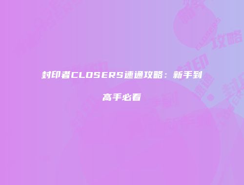 封印者CLOSERS速通攻略：新手到高手必看
