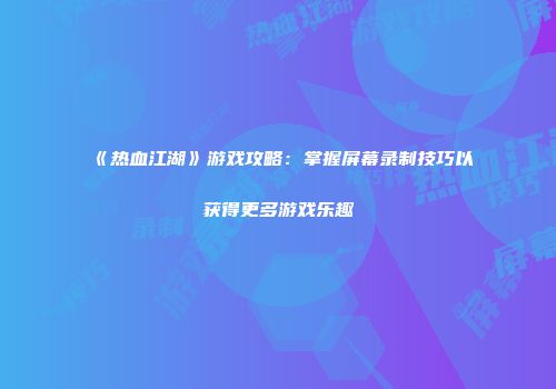 《热血江湖》游戏攻略：掌握屏幕录制技巧以获得更多游戏乐趣