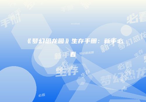 《梦幻恐龙园》生存手册：新手必看