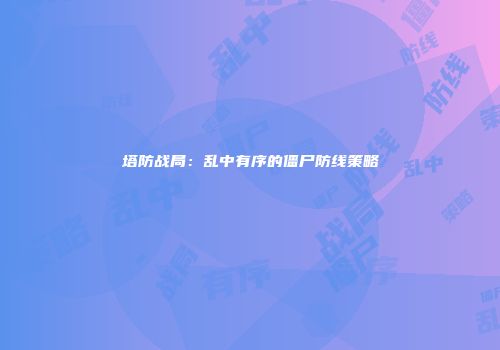 塔防战局：乱中有序的僵尸防线策略