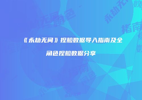 《永劫无间》捏脸数据导入指南及全角色捏脸数据分享