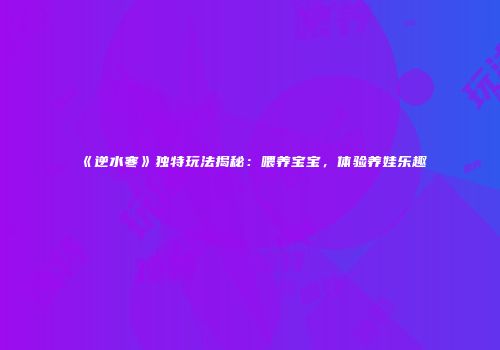 《逆水寒》独特玩法揭秘：喂养宝宝，体验养娃乐趣