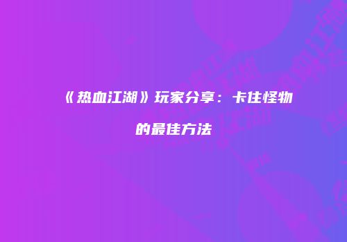 《热血江湖》玩家分享：卡住怪物的最佳方法