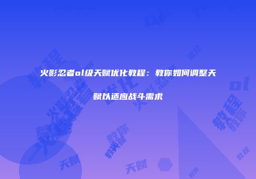 火影忍者ol级天赋优化教程：教你如何调整天赋以适应战斗需求