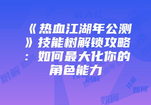 《热血江湖年公测》技能树解锁攻略：如何最大化你的角色能力