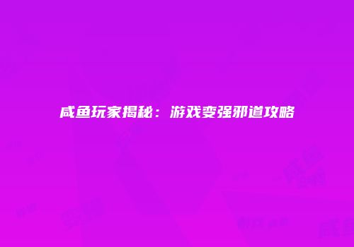 咸鱼玩家揭秘：游戏变强邪道攻略