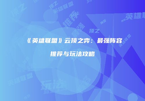 《英雄联盟》云顶之弈：最强阵容推荐与玩法攻略