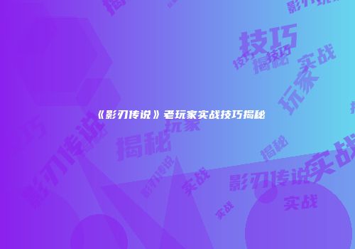 《影刃传说》老玩家实战技巧揭秘