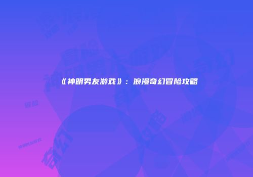 《神明男友游戏》：浪漫奇幻冒险攻略