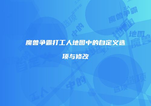 魔兽争霸打工人地图中的自定义选项与修改