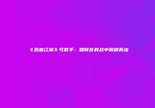 《热血江湖》弓箭手：如何在群战中脱颖而出