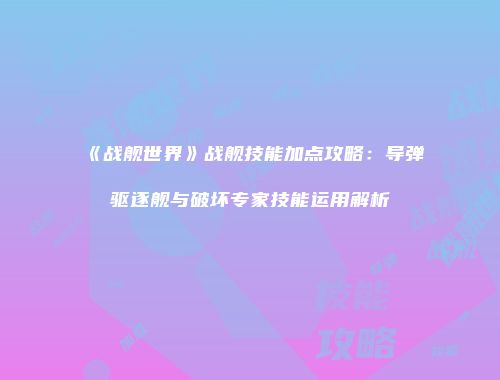《战舰世界》战舰技能加点攻略：导弹驱逐舰与破坏专家技能运用解析