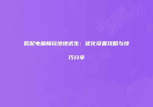 低配电脑畅玩绝地求生：优化设置攻略与技巧分享