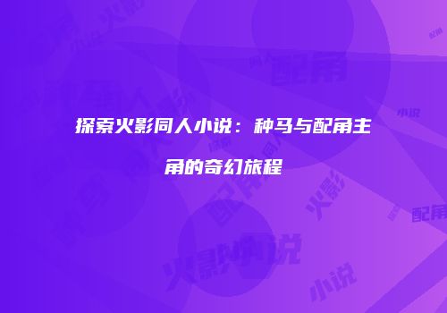 探索火影同人小说：种马与配角主角的奇幻旅程