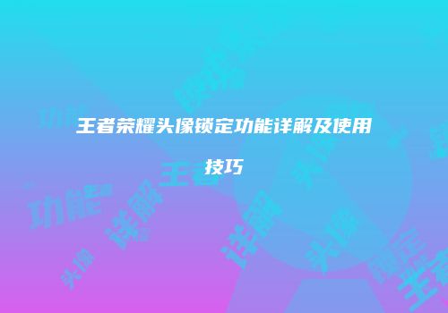 王者荣耀头像锁定功能详解及使用技巧