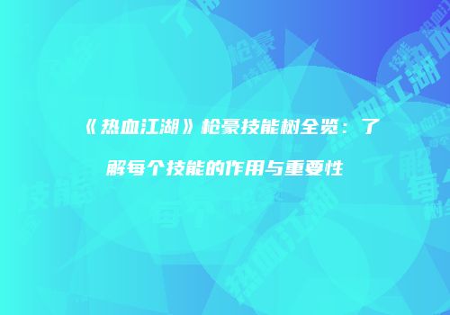 《热血江湖》枪豪技能树全览：了解每个技能的作用与重要性